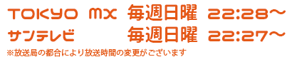 TOKYO MX 毎週日曜 22:28～22:30 / サンテレビ 毎週日曜 22:27～22:29